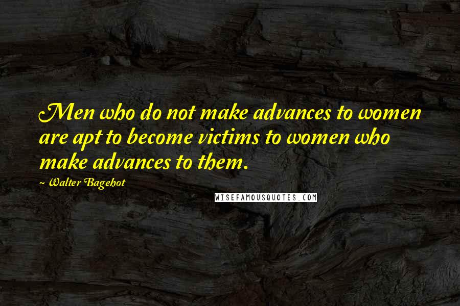 Walter Bagehot Quotes: Men who do not make advances to women are apt to become victims to women who make advances to them.