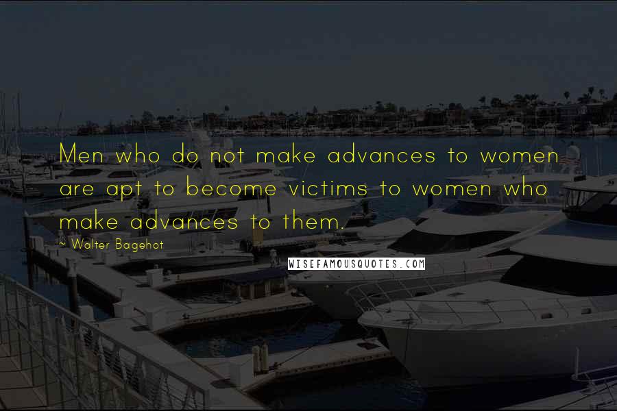 Walter Bagehot Quotes: Men who do not make advances to women are apt to become victims to women who make advances to them.