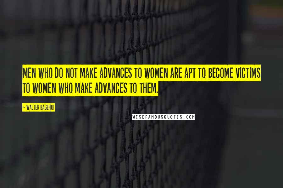 Walter Bagehot Quotes: Men who do not make advances to women are apt to become victims to women who make advances to them.