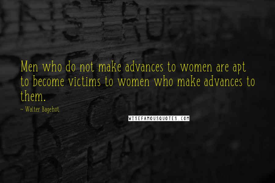 Walter Bagehot Quotes: Men who do not make advances to women are apt to become victims to women who make advances to them.