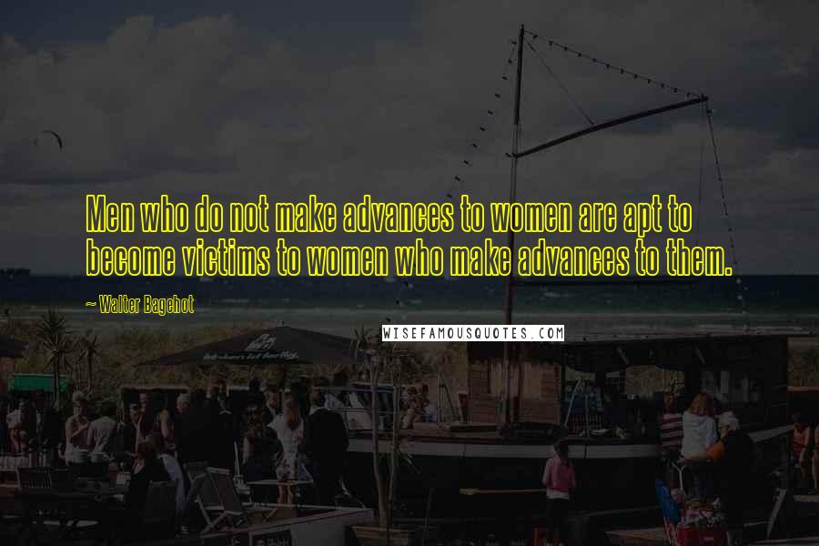 Walter Bagehot Quotes: Men who do not make advances to women are apt to become victims to women who make advances to them.
