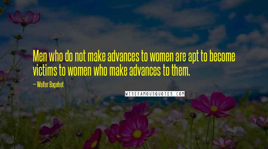 Walter Bagehot Quotes: Men who do not make advances to women are apt to become victims to women who make advances to them.