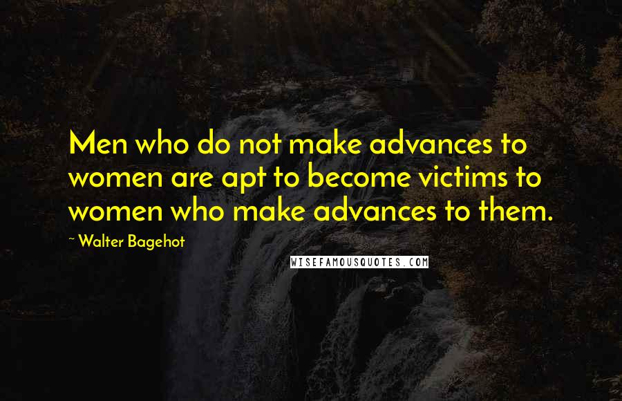 Walter Bagehot Quotes: Men who do not make advances to women are apt to become victims to women who make advances to them.