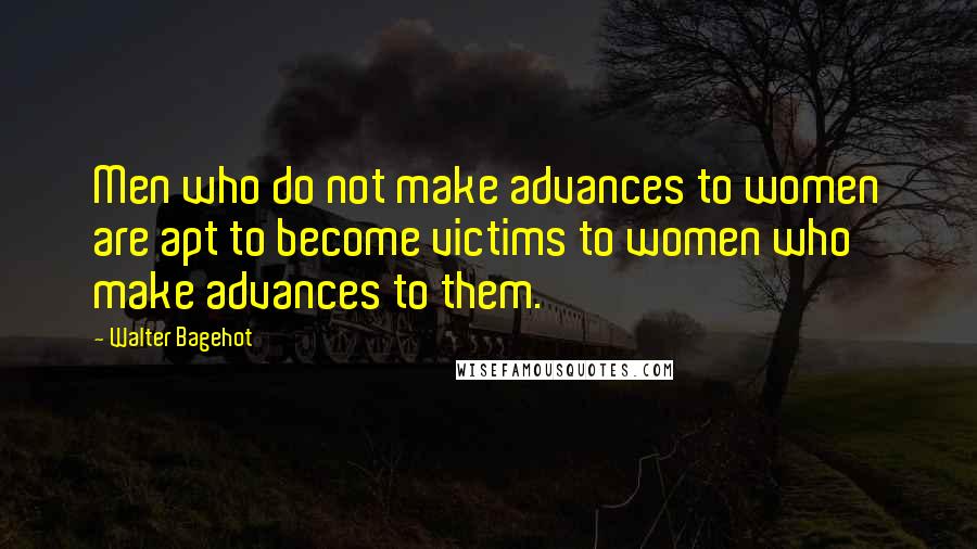 Walter Bagehot Quotes: Men who do not make advances to women are apt to become victims to women who make advances to them.