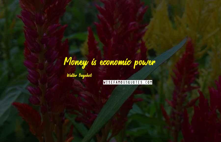 Walter Bagehot Quotes: Money is economic power.