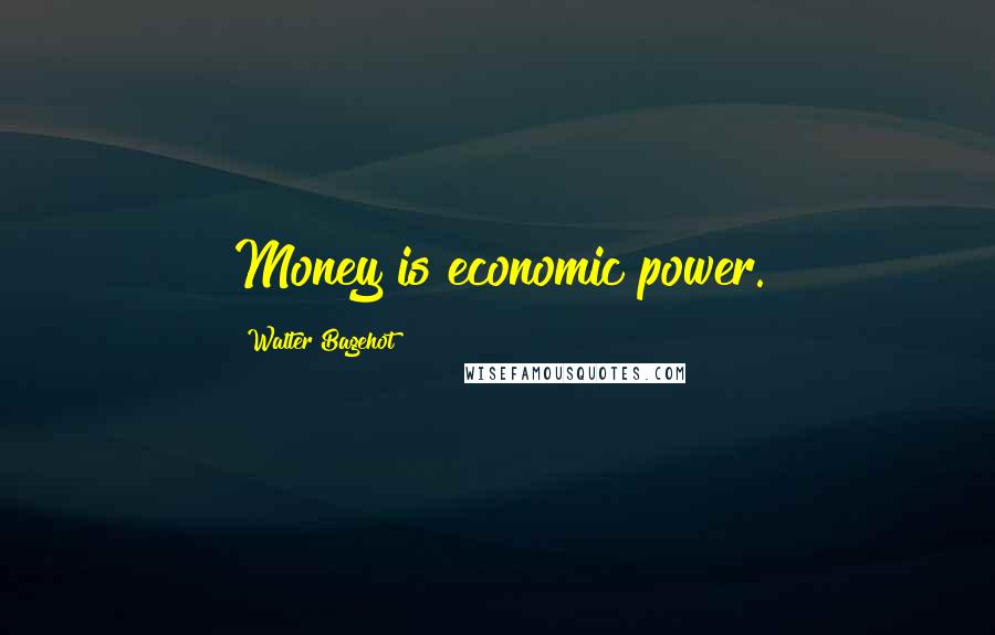 Walter Bagehot Quotes: Money is economic power.