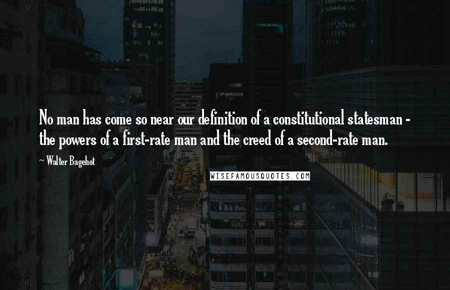 Walter Bagehot Quotes: No man has come so near our definition of a constitutional statesman - the powers of a first-rate man and the creed of a second-rate man.