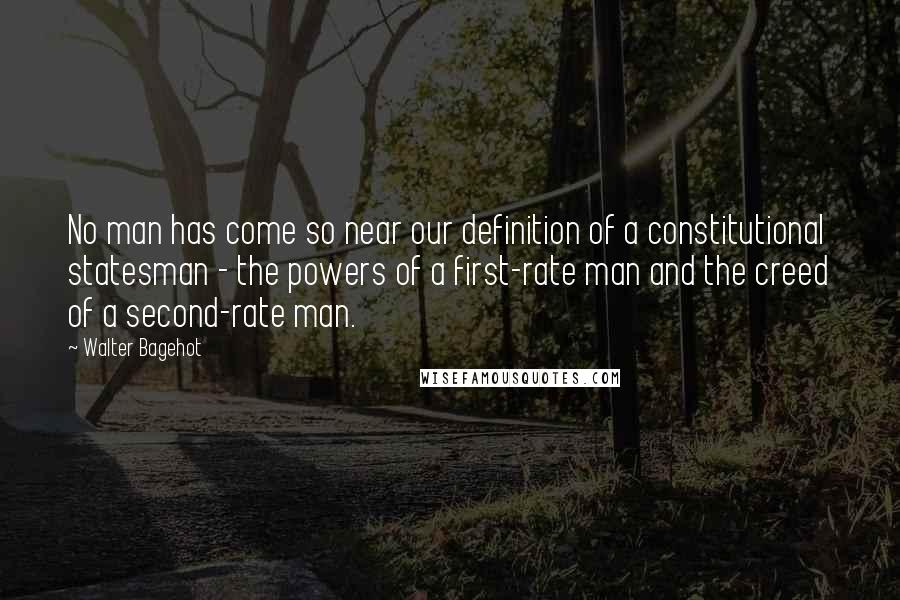 Walter Bagehot Quotes: No man has come so near our definition of a constitutional statesman - the powers of a first-rate man and the creed of a second-rate man.