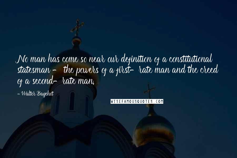 Walter Bagehot Quotes: No man has come so near our definition of a constitutional statesman - the powers of a first-rate man and the creed of a second-rate man.