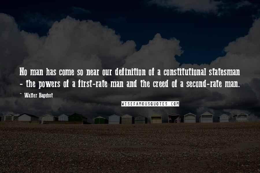 Walter Bagehot Quotes: No man has come so near our definition of a constitutional statesman - the powers of a first-rate man and the creed of a second-rate man.