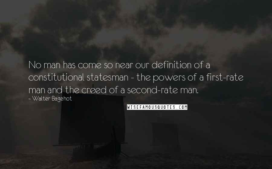 Walter Bagehot Quotes: No man has come so near our definition of a constitutional statesman - the powers of a first-rate man and the creed of a second-rate man.