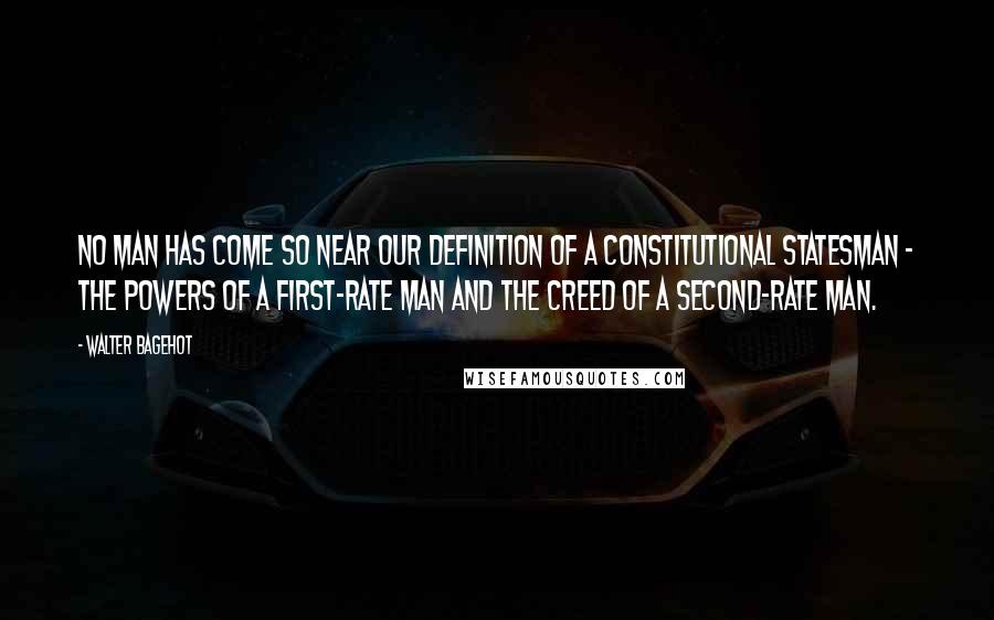 Walter Bagehot Quotes: No man has come so near our definition of a constitutional statesman - the powers of a first-rate man and the creed of a second-rate man.