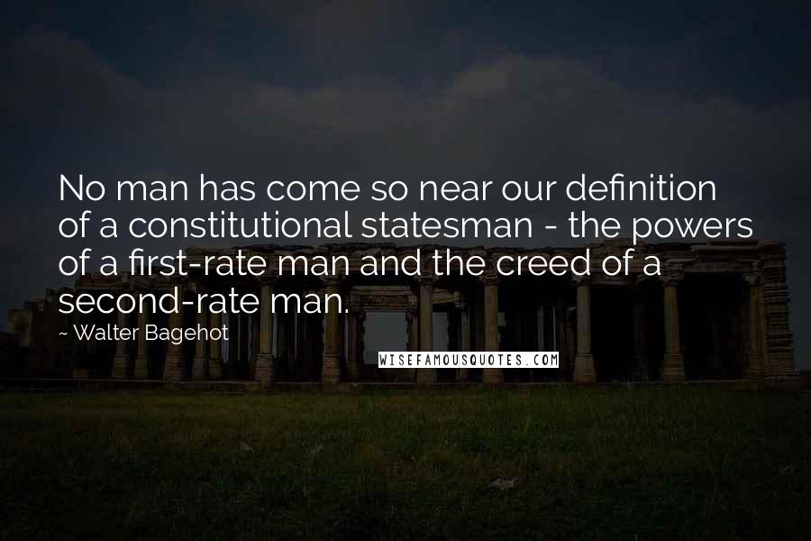 Walter Bagehot Quotes: No man has come so near our definition of a constitutional statesman - the powers of a first-rate man and the creed of a second-rate man.