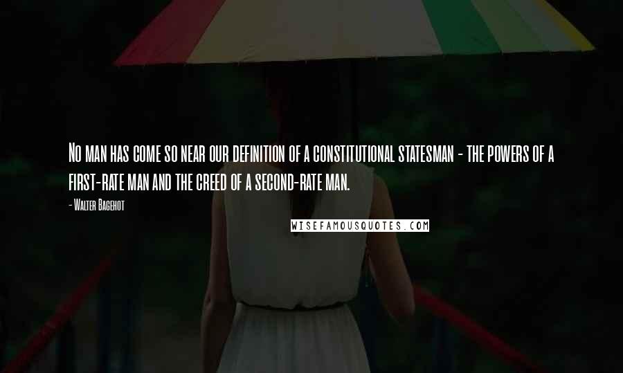 Walter Bagehot Quotes: No man has come so near our definition of a constitutional statesman - the powers of a first-rate man and the creed of a second-rate man.