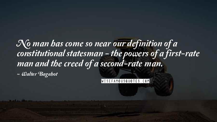 Walter Bagehot Quotes: No man has come so near our definition of a constitutional statesman - the powers of a first-rate man and the creed of a second-rate man.