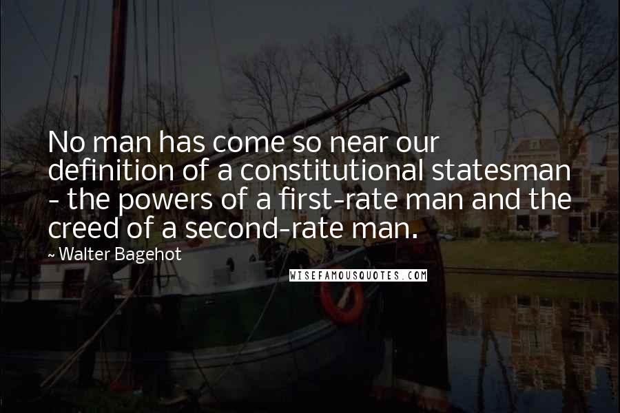 Walter Bagehot Quotes: No man has come so near our definition of a constitutional statesman - the powers of a first-rate man and the creed of a second-rate man.