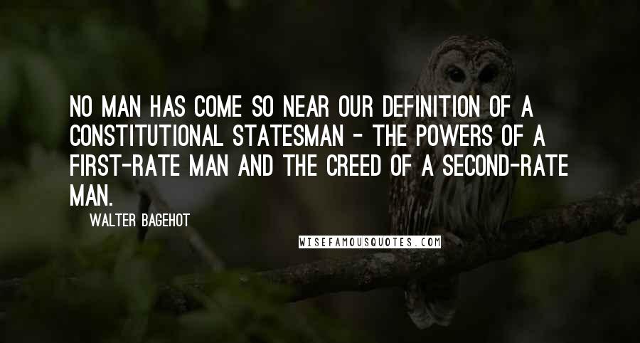 Walter Bagehot Quotes: No man has come so near our definition of a constitutional statesman - the powers of a first-rate man and the creed of a second-rate man.