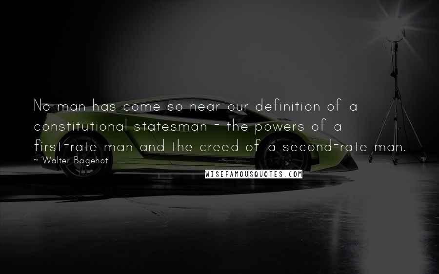 Walter Bagehot Quotes: No man has come so near our definition of a constitutional statesman - the powers of a first-rate man and the creed of a second-rate man.