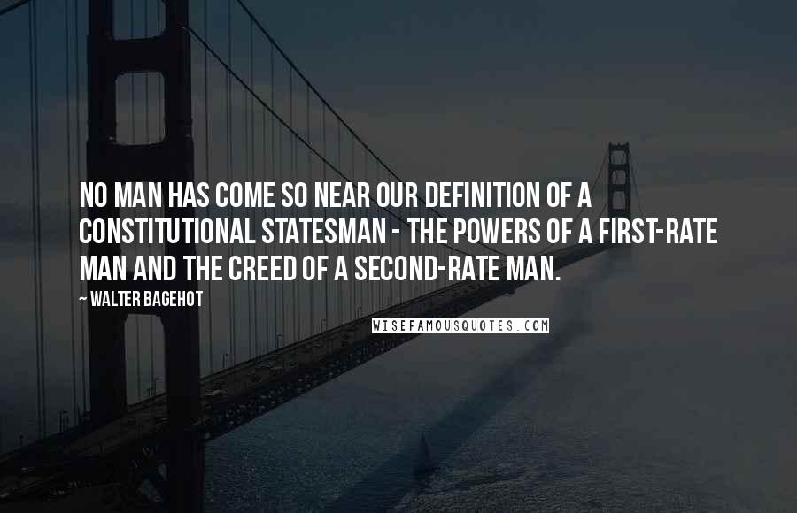 Walter Bagehot Quotes: No man has come so near our definition of a constitutional statesman - the powers of a first-rate man and the creed of a second-rate man.