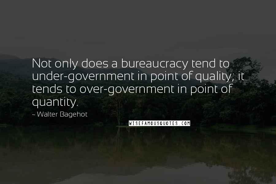 Walter Bagehot Quotes: Not only does a bureaucracy tend to under-government in point of quality; it tends to over-government in point of quantity.