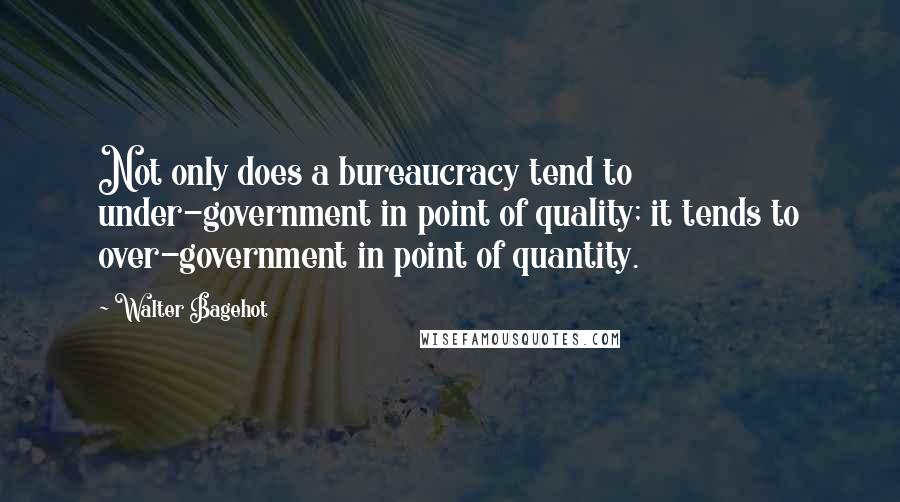 Walter Bagehot Quotes: Not only does a bureaucracy tend to under-government in point of quality; it tends to over-government in point of quantity.