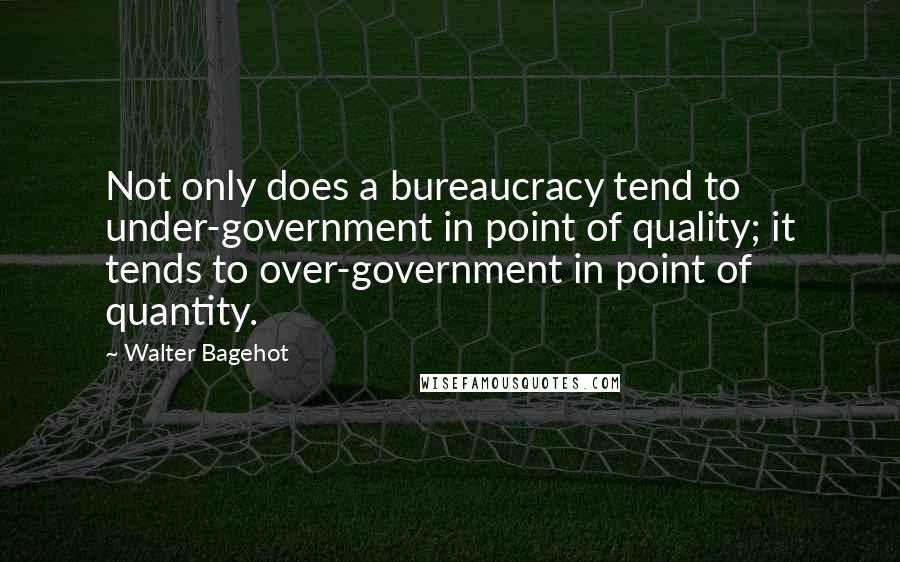 Walter Bagehot Quotes: Not only does a bureaucracy tend to under-government in point of quality; it tends to over-government in point of quantity.