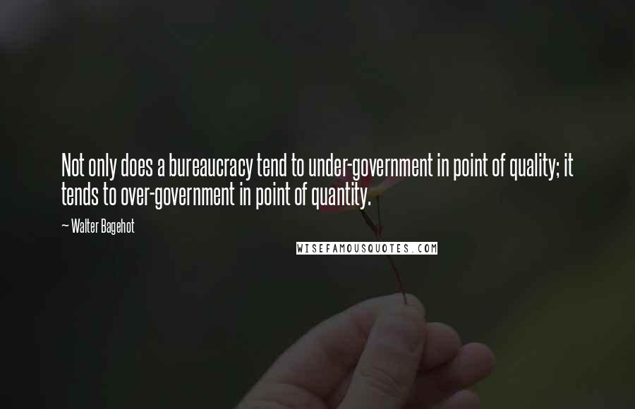 Walter Bagehot Quotes: Not only does a bureaucracy tend to under-government in point of quality; it tends to over-government in point of quantity.
