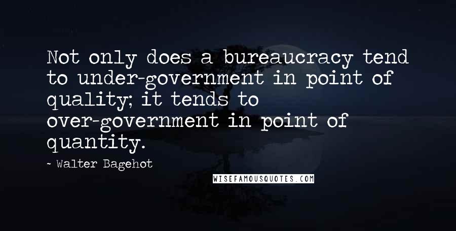 Walter Bagehot Quotes: Not only does a bureaucracy tend to under-government in point of quality; it tends to over-government in point of quantity.