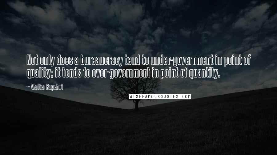 Walter Bagehot Quotes: Not only does a bureaucracy tend to under-government in point of quality; it tends to over-government in point of quantity.