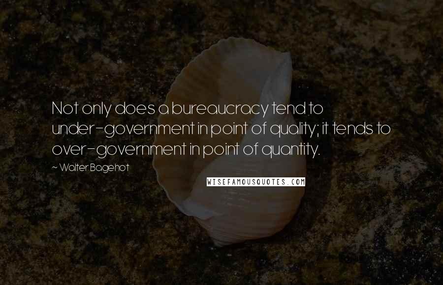 Walter Bagehot Quotes: Not only does a bureaucracy tend to under-government in point of quality; it tends to over-government in point of quantity.