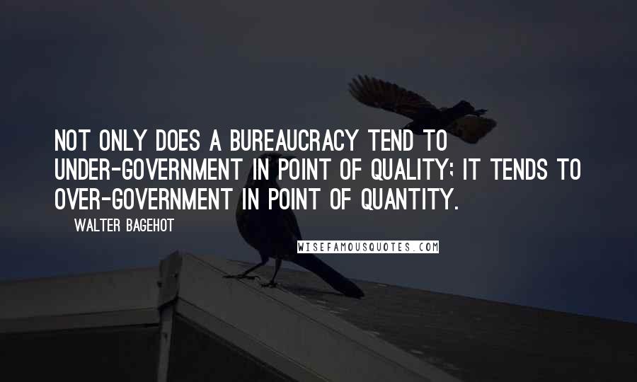 Walter Bagehot Quotes: Not only does a bureaucracy tend to under-government in point of quality; it tends to over-government in point of quantity.