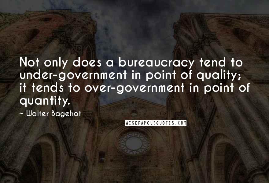 Walter Bagehot Quotes: Not only does a bureaucracy tend to under-government in point of quality; it tends to over-government in point of quantity.