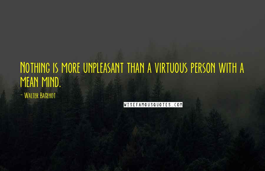 Walter Bagehot Quotes: Nothing is more unpleasant than a virtuous person with a mean mind.