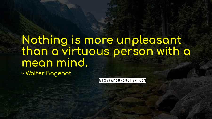 Walter Bagehot Quotes: Nothing is more unpleasant than a virtuous person with a mean mind.