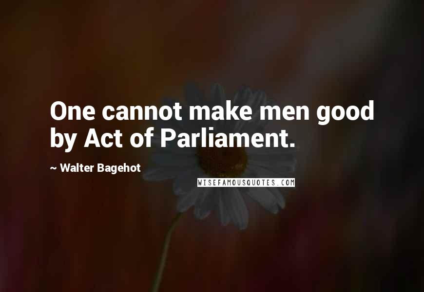 Walter Bagehot Quotes: One cannot make men good by Act of Parliament.