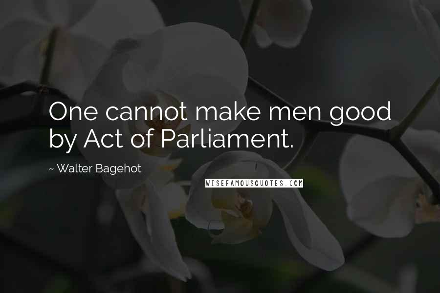 Walter Bagehot Quotes: One cannot make men good by Act of Parliament.