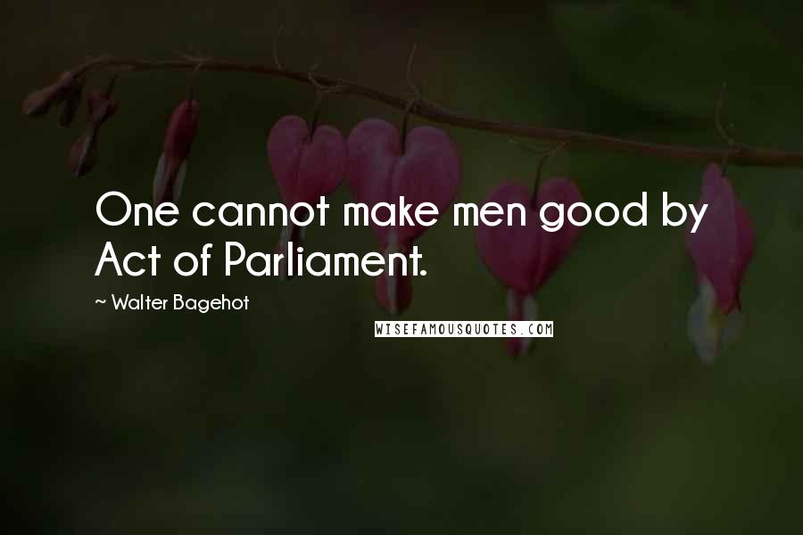 Walter Bagehot Quotes: One cannot make men good by Act of Parliament.