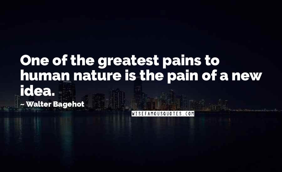 Walter Bagehot Quotes: One of the greatest pains to human nature is the pain of a new idea.