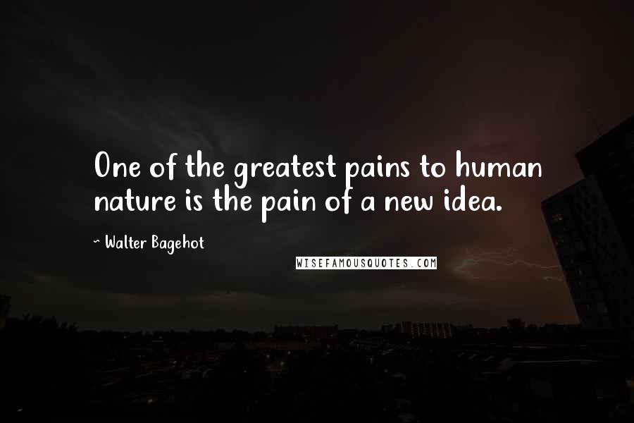 Walter Bagehot Quotes: One of the greatest pains to human nature is the pain of a new idea.