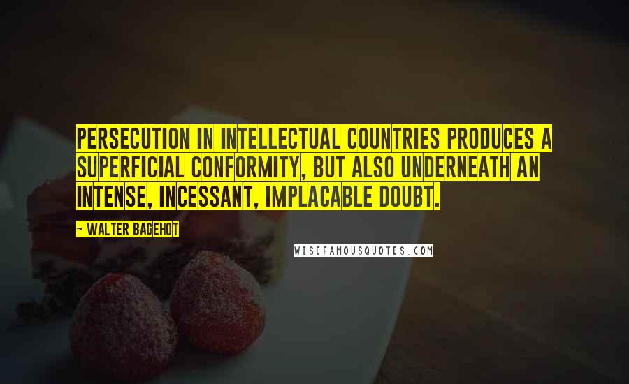 Walter Bagehot Quotes: Persecution in intellectual countries produces a superficial conformity, but also underneath an intense, incessant, implacable doubt.