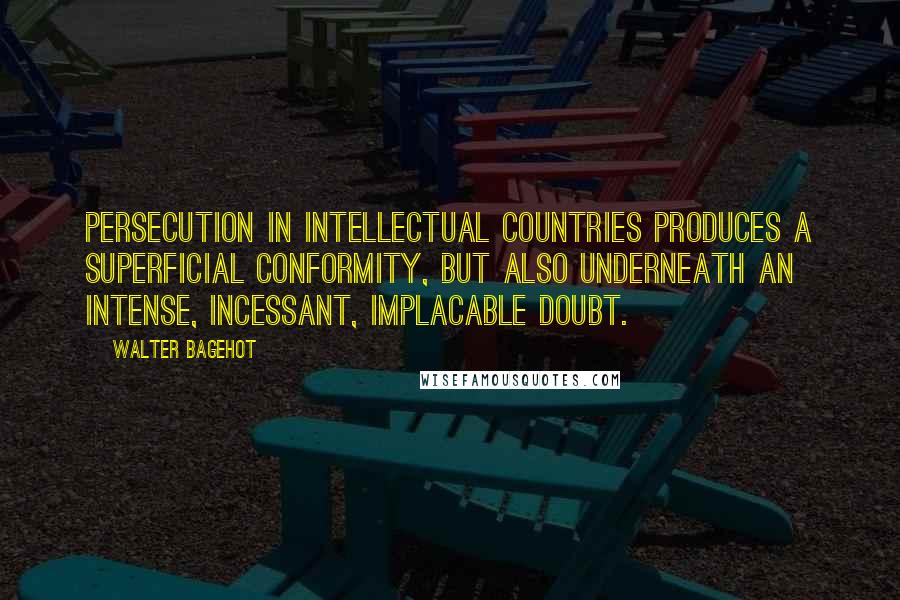 Walter Bagehot Quotes: Persecution in intellectual countries produces a superficial conformity, but also underneath an intense, incessant, implacable doubt.