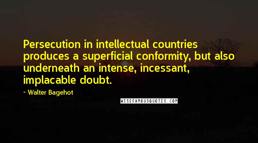 Walter Bagehot Quotes: Persecution in intellectual countries produces a superficial conformity, but also underneath an intense, incessant, implacable doubt.