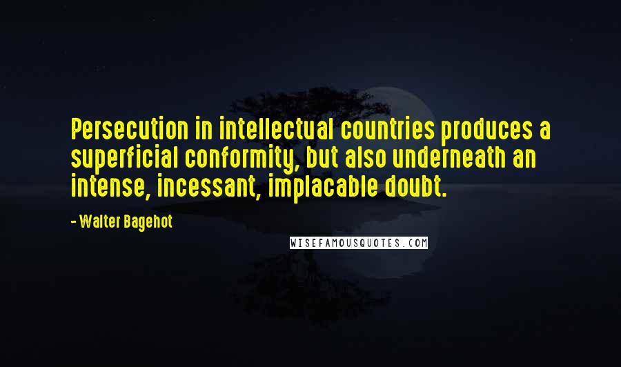 Walter Bagehot Quotes: Persecution in intellectual countries produces a superficial conformity, but also underneath an intense, incessant, implacable doubt.