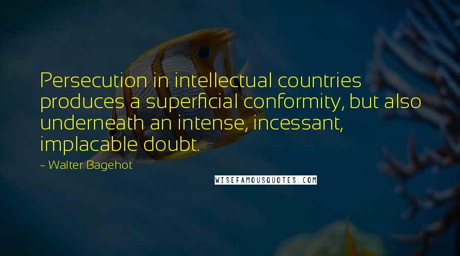 Walter Bagehot Quotes: Persecution in intellectual countries produces a superficial conformity, but also underneath an intense, incessant, implacable doubt.