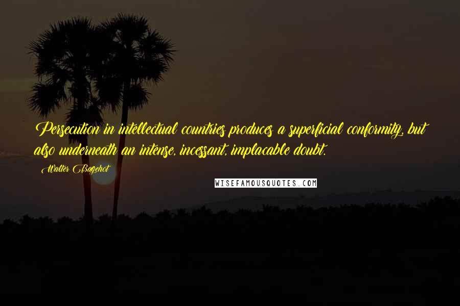 Walter Bagehot Quotes: Persecution in intellectual countries produces a superficial conformity, but also underneath an intense, incessant, implacable doubt.