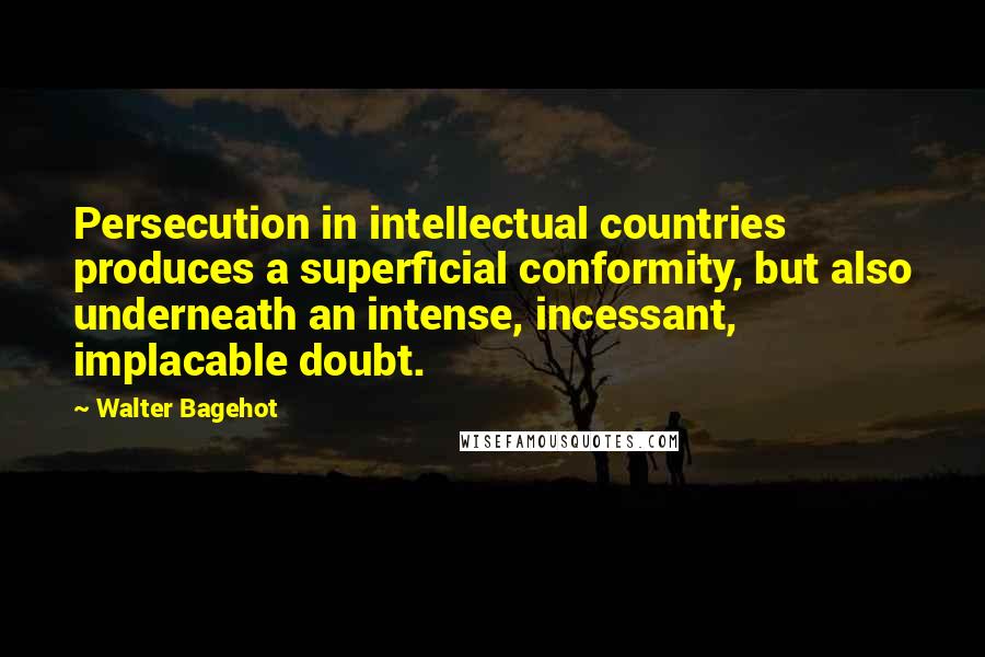 Walter Bagehot Quotes: Persecution in intellectual countries produces a superficial conformity, but also underneath an intense, incessant, implacable doubt.