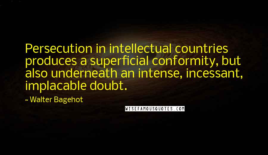 Walter Bagehot Quotes: Persecution in intellectual countries produces a superficial conformity, but also underneath an intense, incessant, implacable doubt.