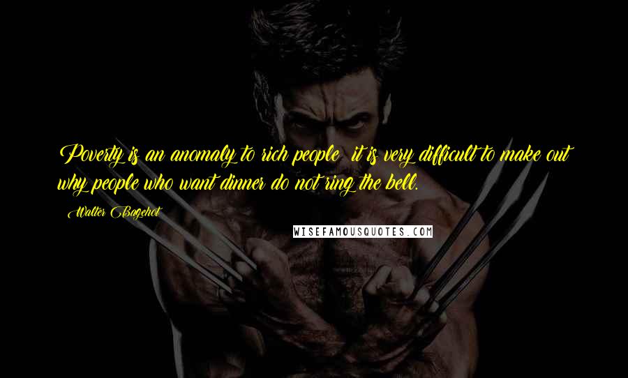 Walter Bagehot Quotes: Poverty is an anomaly to rich people; it is very difficult to make out why people who want dinner do not ring the bell.