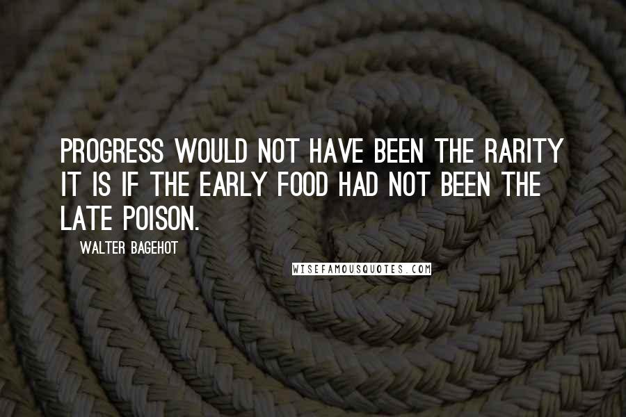 Walter Bagehot Quotes: Progress would not have been the rarity it is if the early food had not been the late poison.