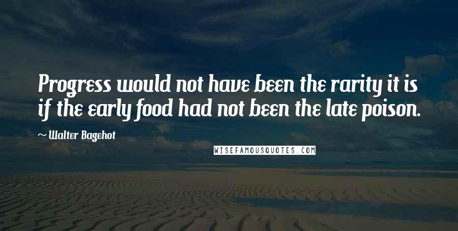 Walter Bagehot Quotes: Progress would not have been the rarity it is if the early food had not been the late poison.